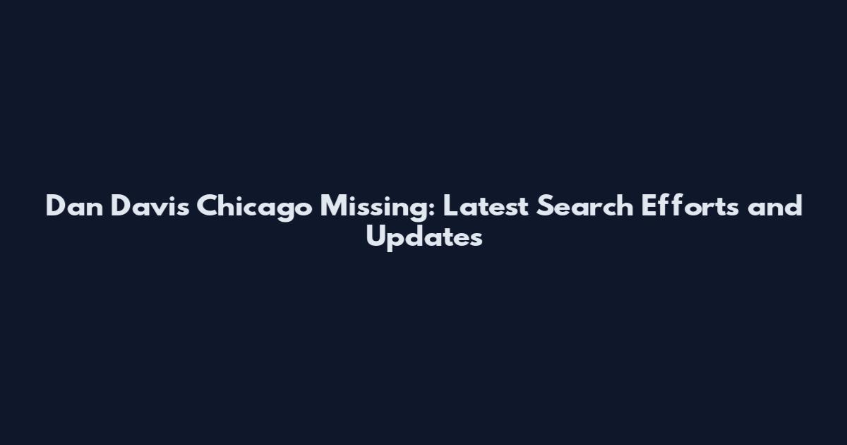 Dan Davis Chicago Missing: Latest Search Efforts and Updates