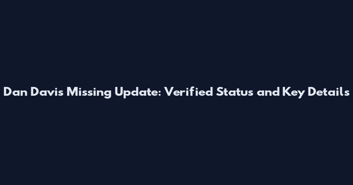 Dan Davis Missing Update: Verified Status and Key Details