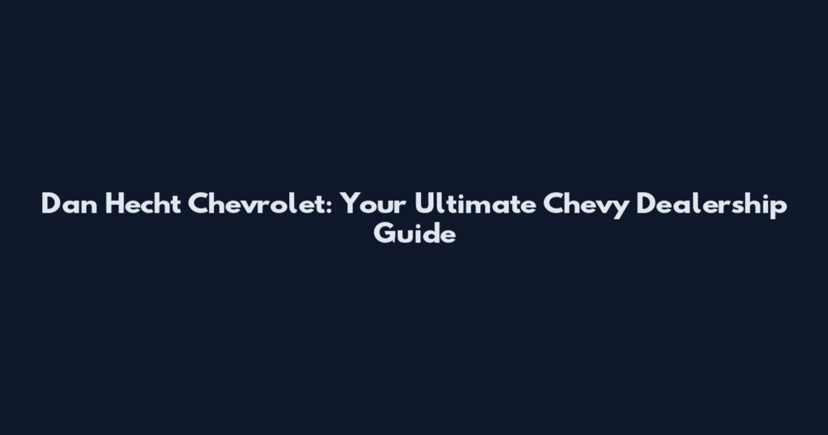 Dan Hecht Chevrolet: Your Ultimate Chevy Dealership Guide