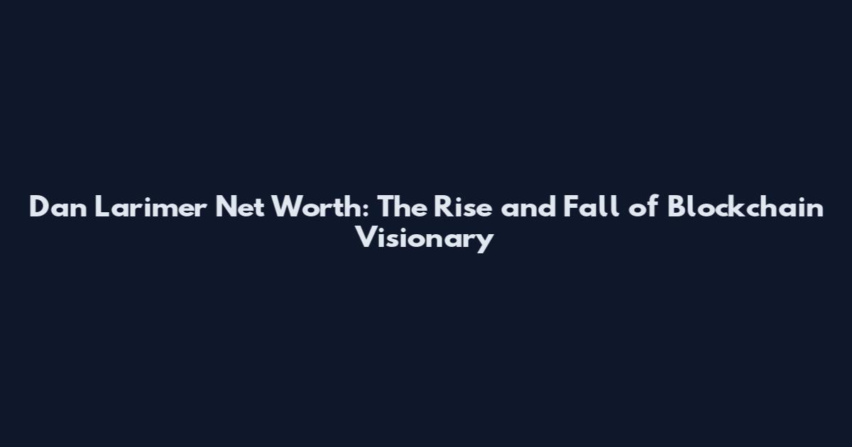 Dan Larimer Net Worth: The Rise and Fall of Blockchain Visionary
