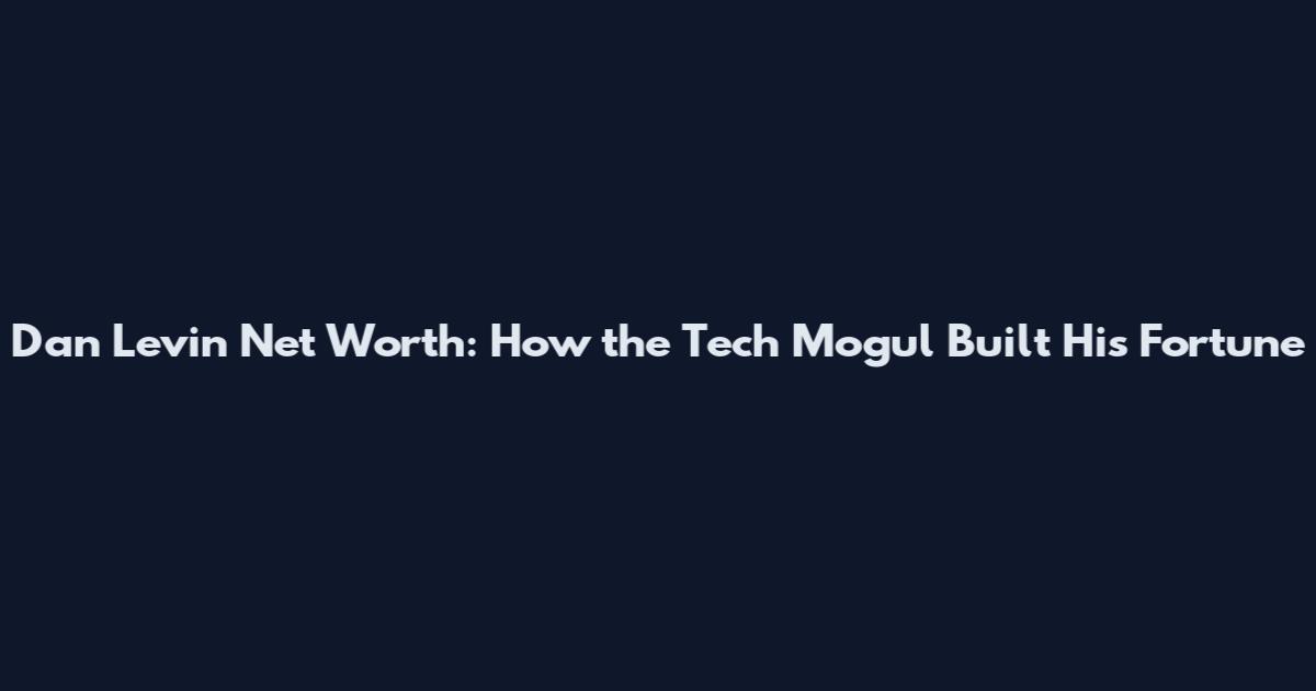 Dan Levin Net Worth: How the Tech Mogul Built His Fortune