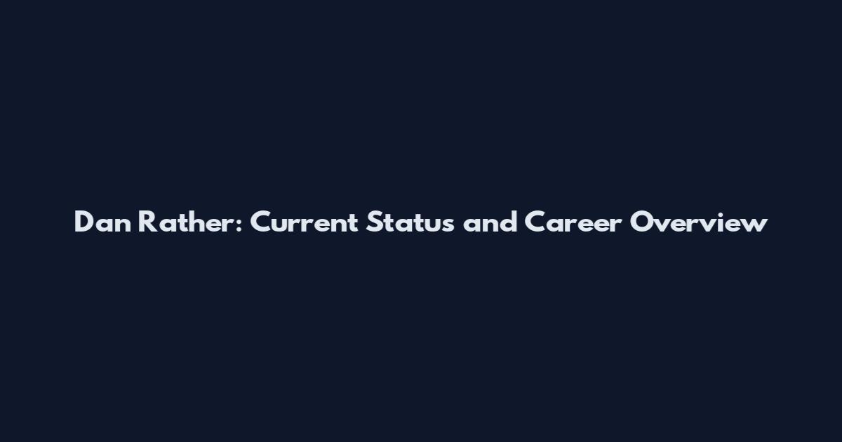 Dan Rather: Current Status and Career Overview