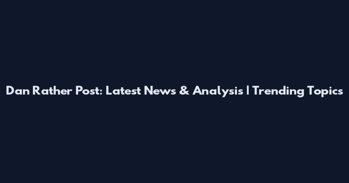 Dan Rather Post: Latest News & Analysis | Trending Topics
