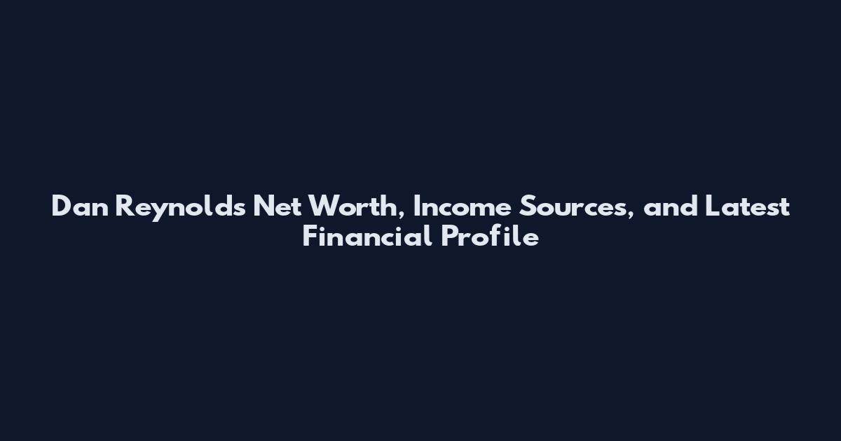 Dan Reynolds Net Worth, Income Sources, and Latest Financial Profile