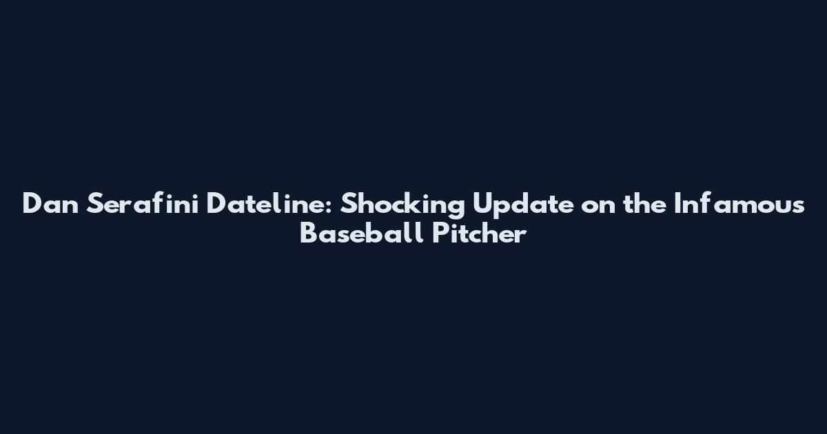 Dan Serafini Dateline: Shocking Update on the Infamous Baseball Pitcher