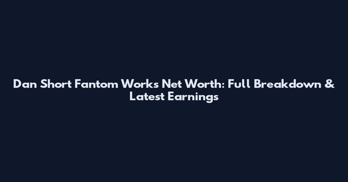 Dan Short Fantom Works Net Worth: Full Breakdown & Latest Earnings