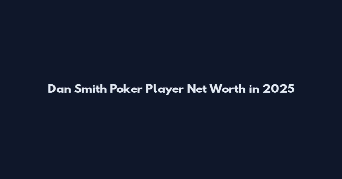 Dan Smith Poker Player Net Worth in 2025
