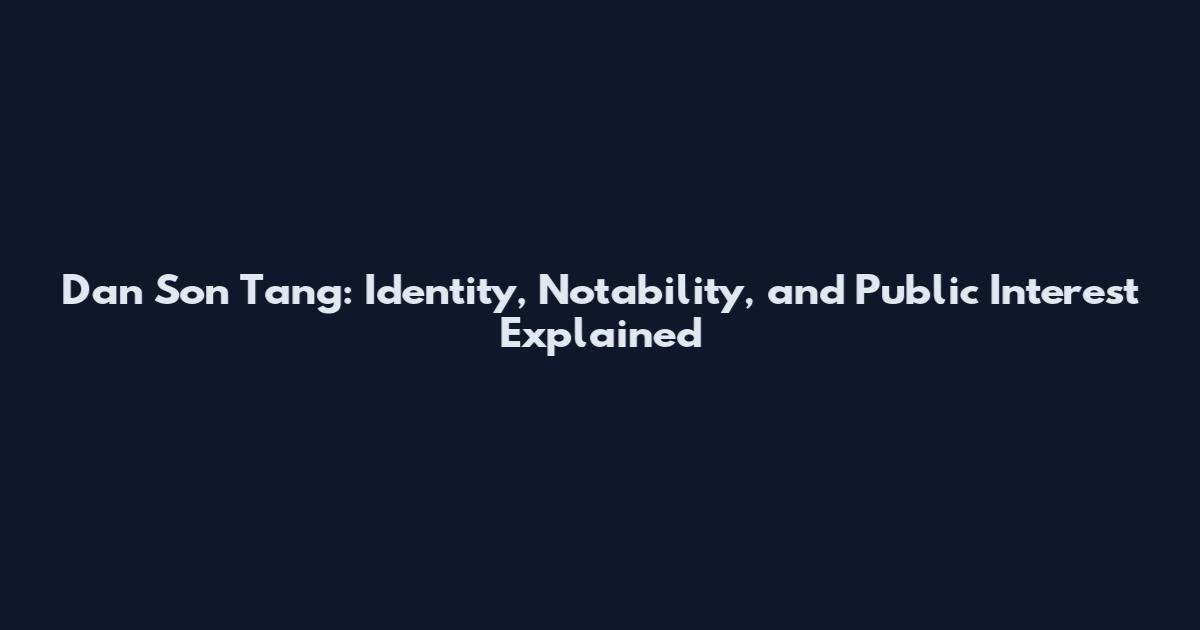 Dan Son Tang: Identity, Notability, and Public Interest Explained