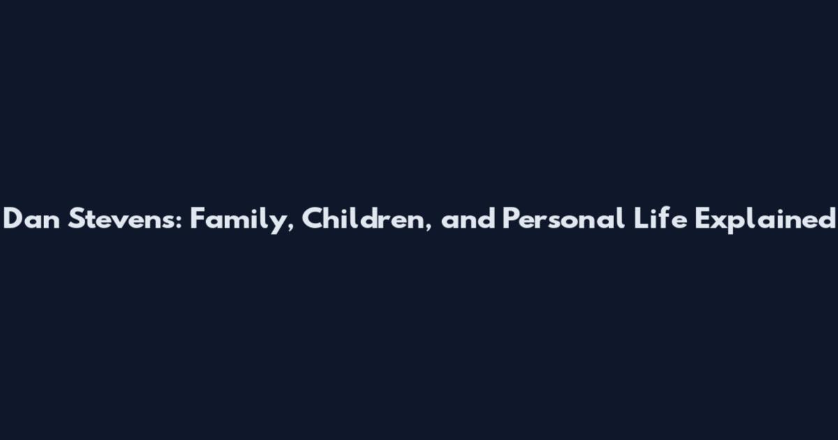 Dan Stevens: Family, Children, and Personal Life Explained