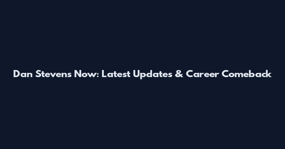 Dan Stevens Now: Latest Updates & Career Comeback