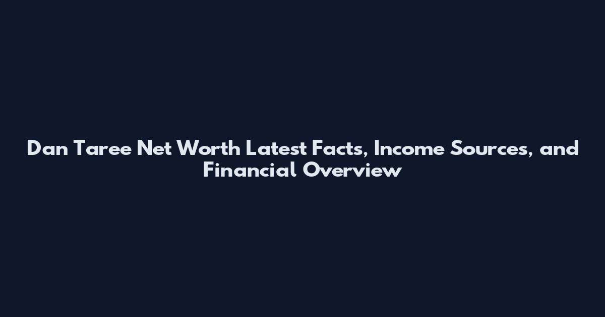 Dan Taree Net Worth Latest Facts, Income Sources, and Financial Overview