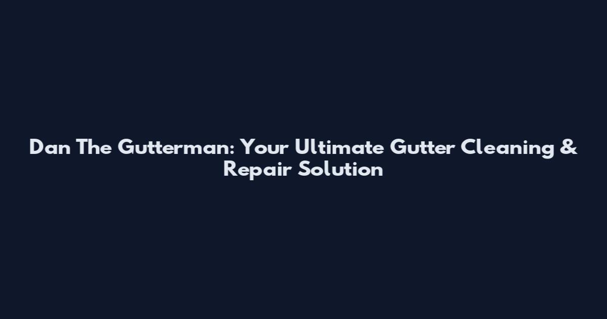 Dan The Gutterman: Your Ultimate Gutter Cleaning & Repair Solution