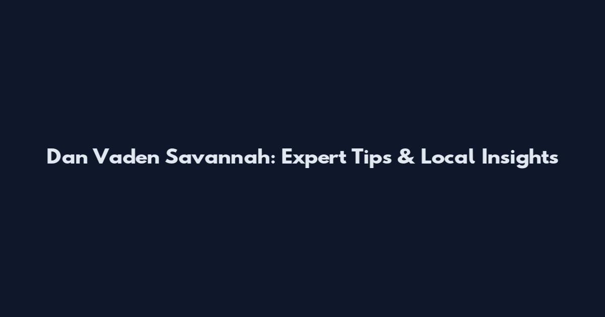 Dan Vaden Savannah: Expert Tips & Local Insights