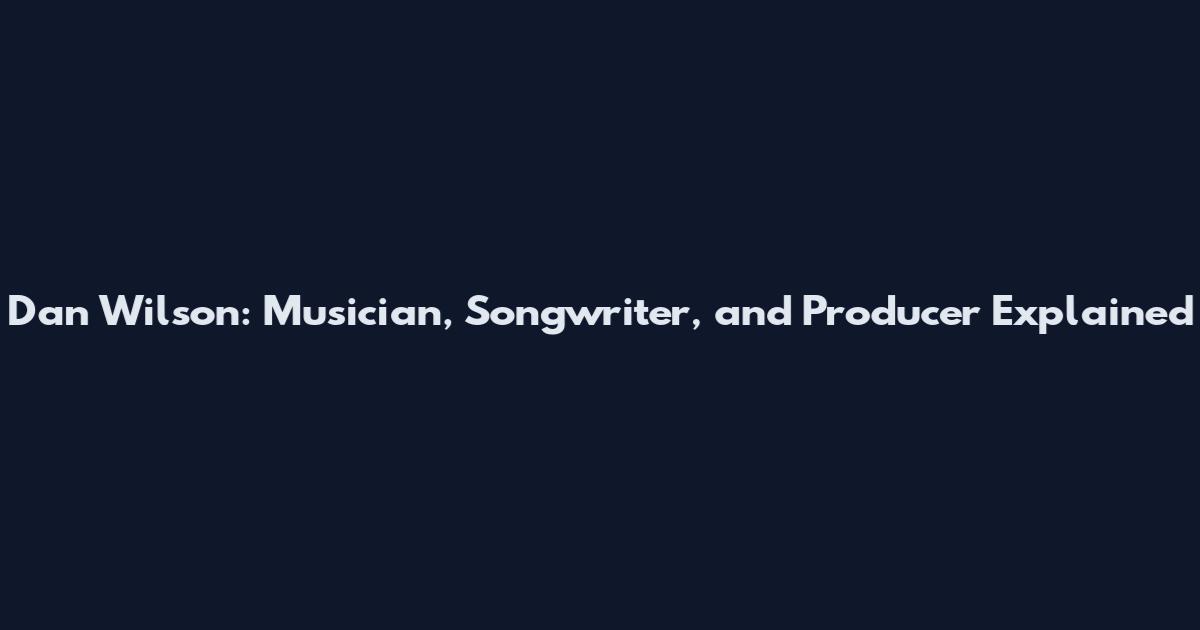 Dan Wilson: Musician, Songwriter, and Producer Explained