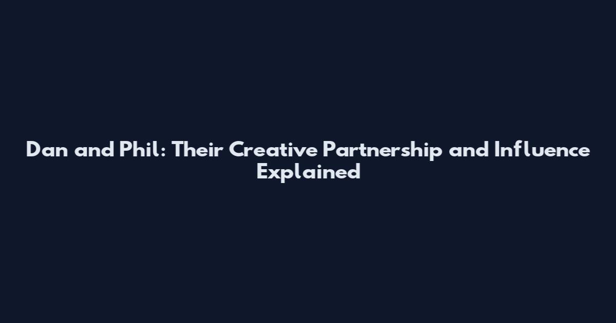 Dan and Phil: Their Creative Partnership and Influence Explained