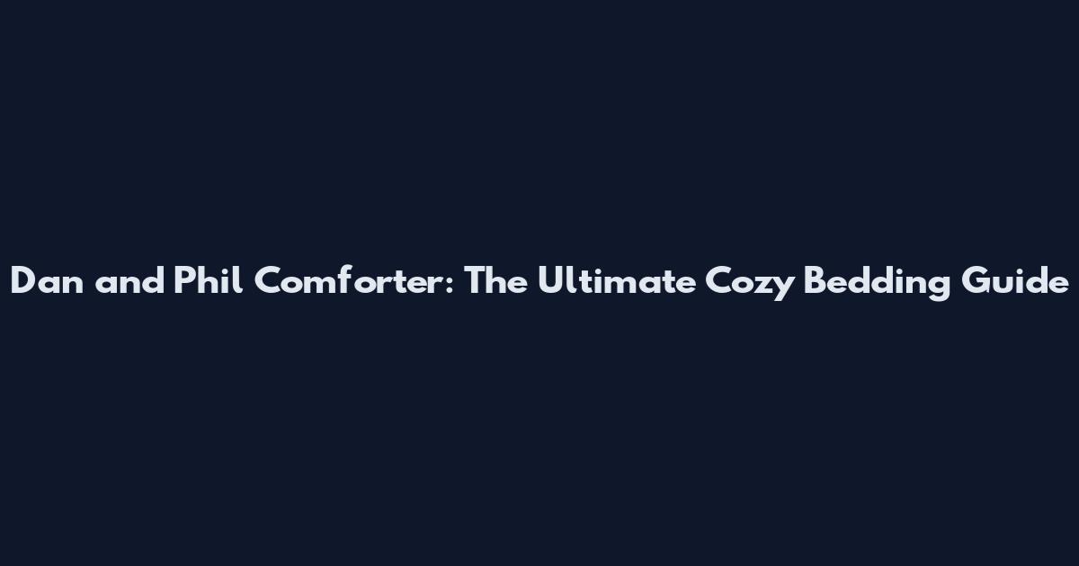 Dan and Phil Comforter: The Ultimate Cozy Bedding Guide