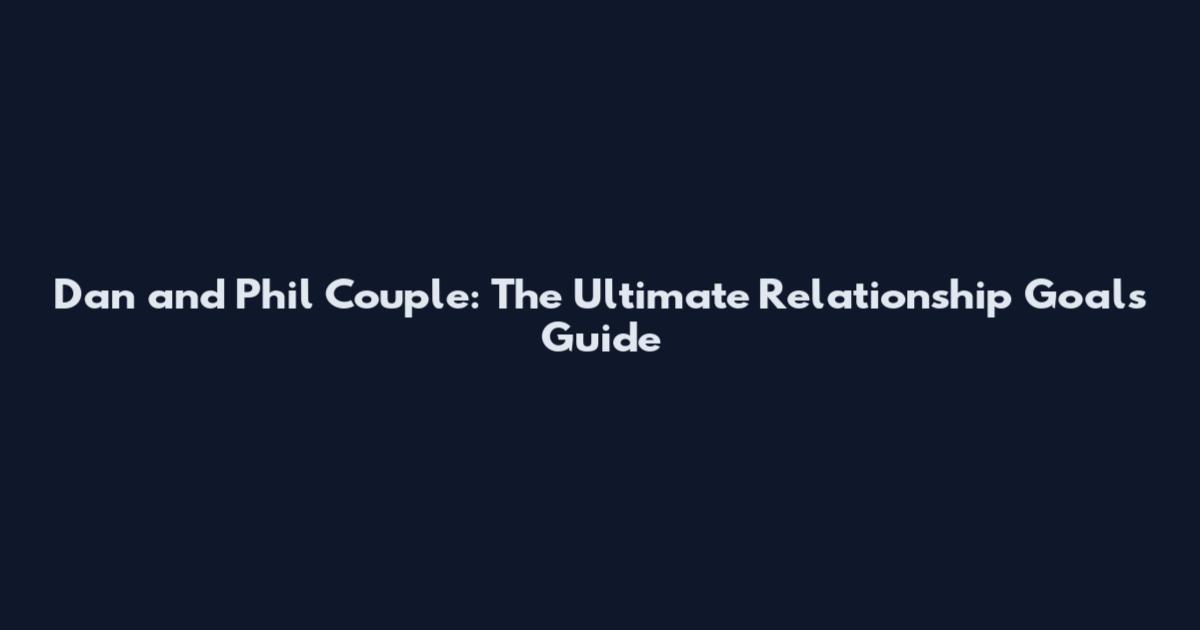 Dan and Phil Couple: The Ultimate Relationship Goals Guide