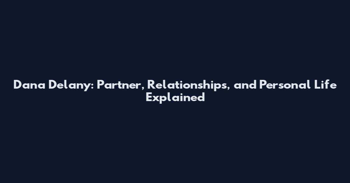 Dana Delany: Partner, Relationships, and Personal Life Explained