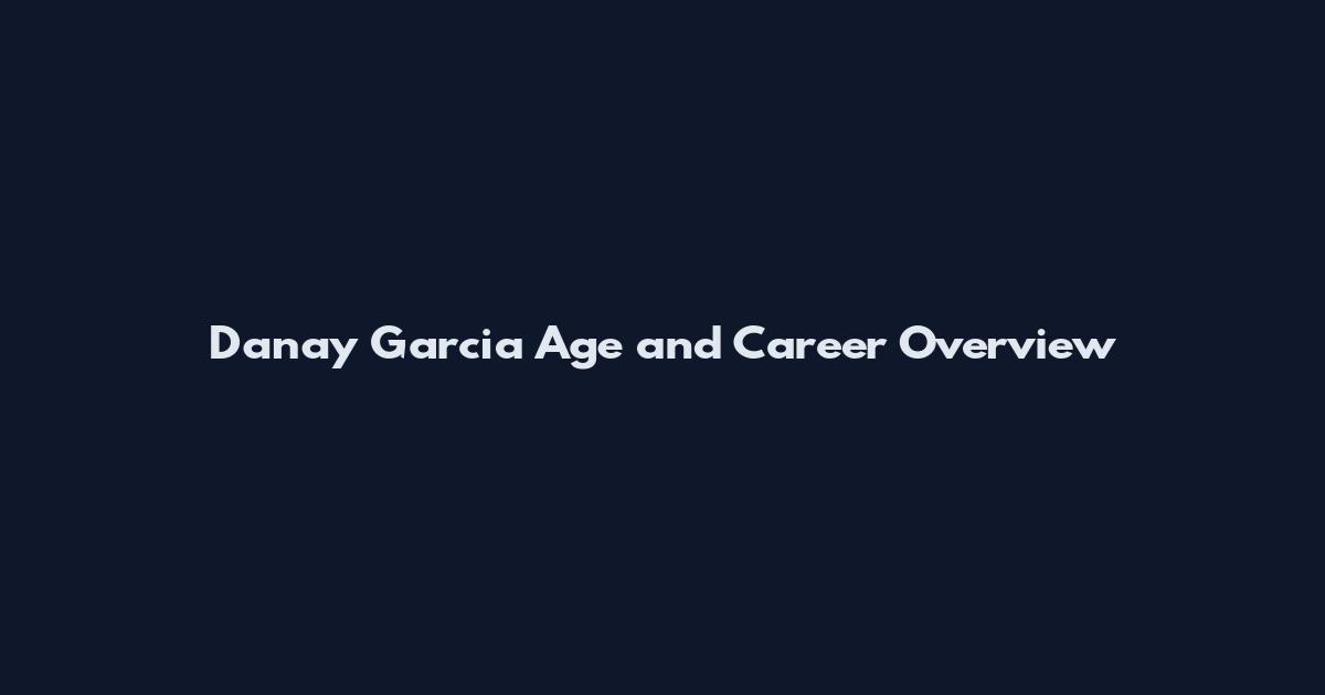 Danay Garcia Age and Career Overview