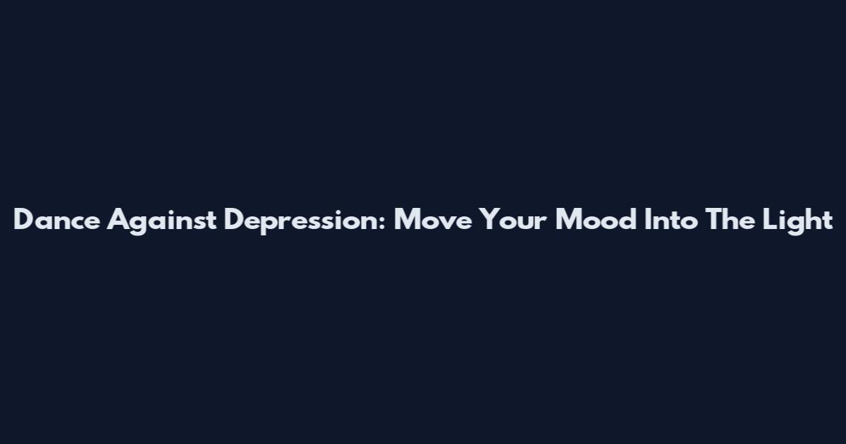Dance Against Depression: Move Your Mood Into The Light
