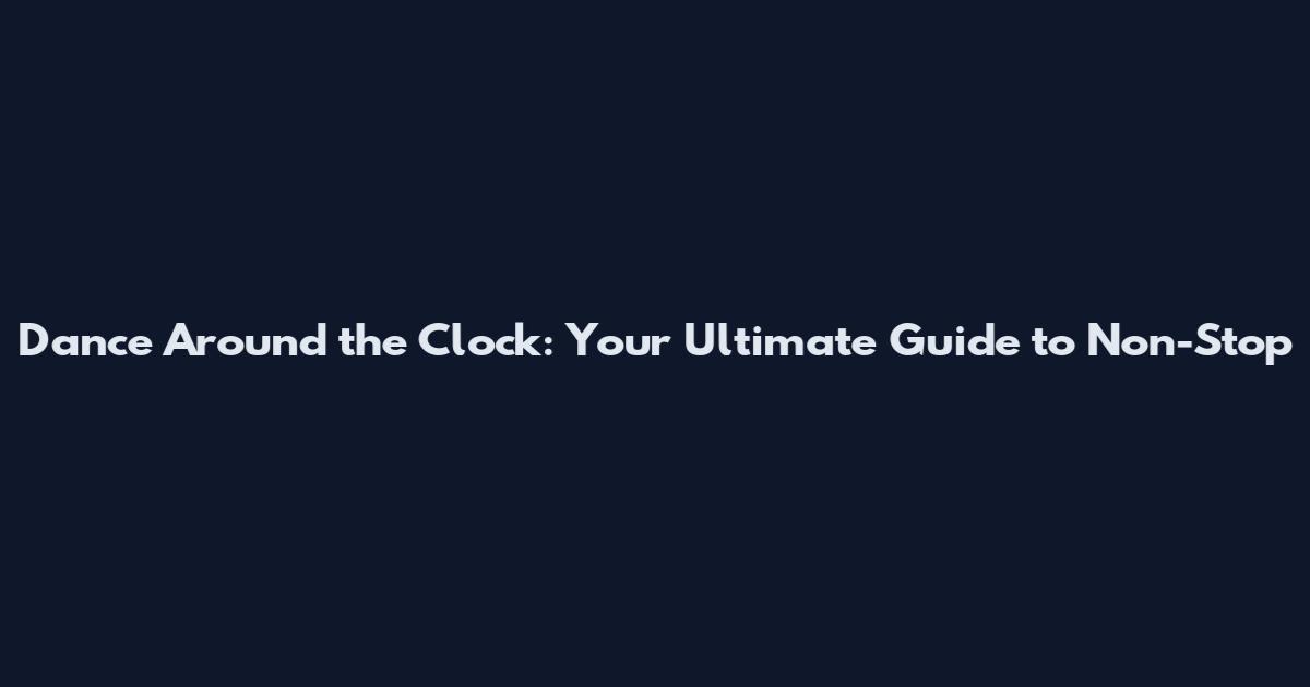 Dance Around the Clock: Your Ultimate Guide to Non-Stop