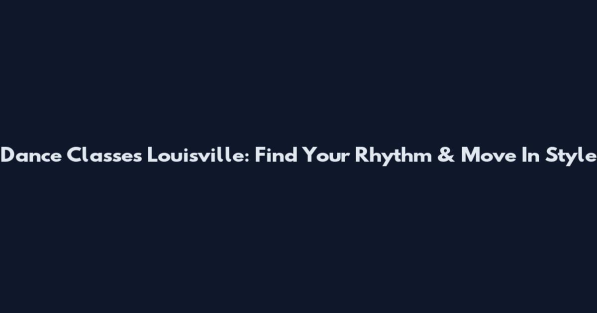 Dance Classes Louisville: Find Your Rhythm & Move In Style