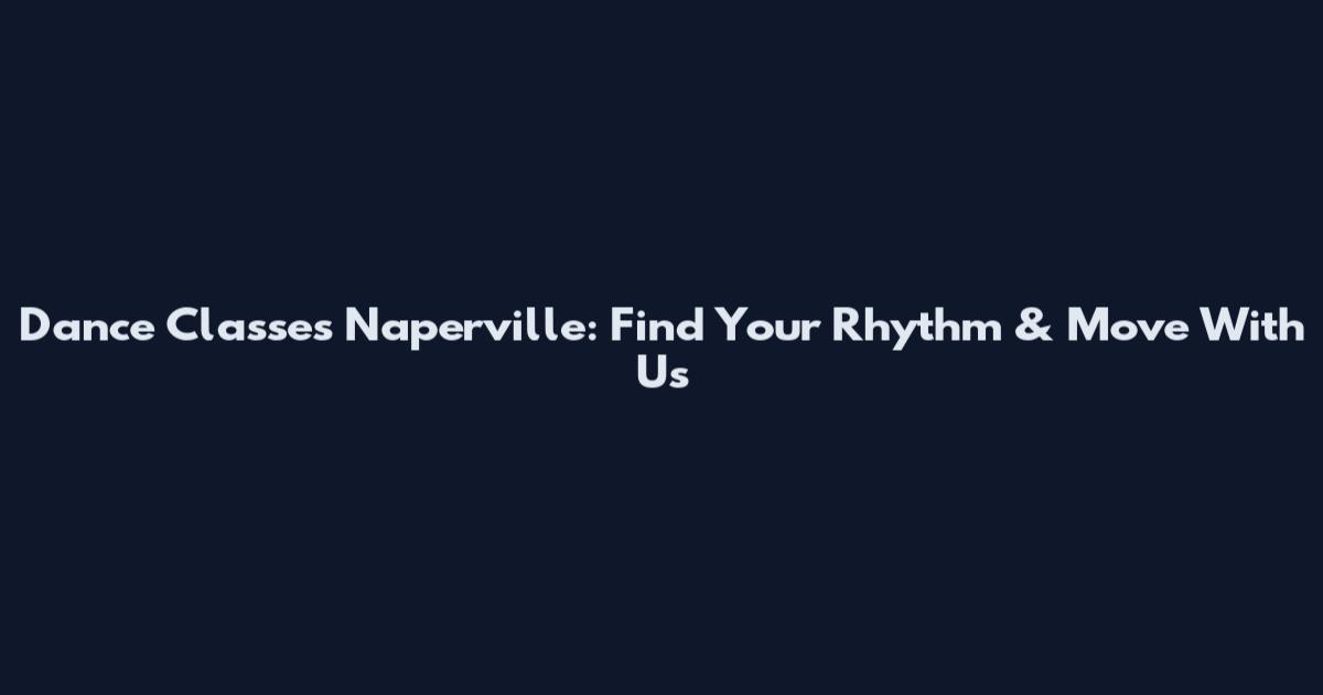Dance Classes Naperville: Find Your Rhythm & Move With Us