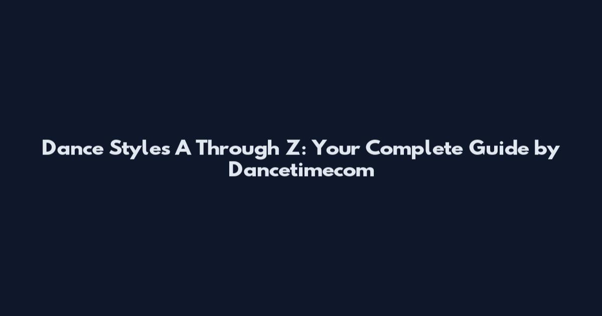 Dance Styles A Through Z: Your Complete Guide by Dancetimecom