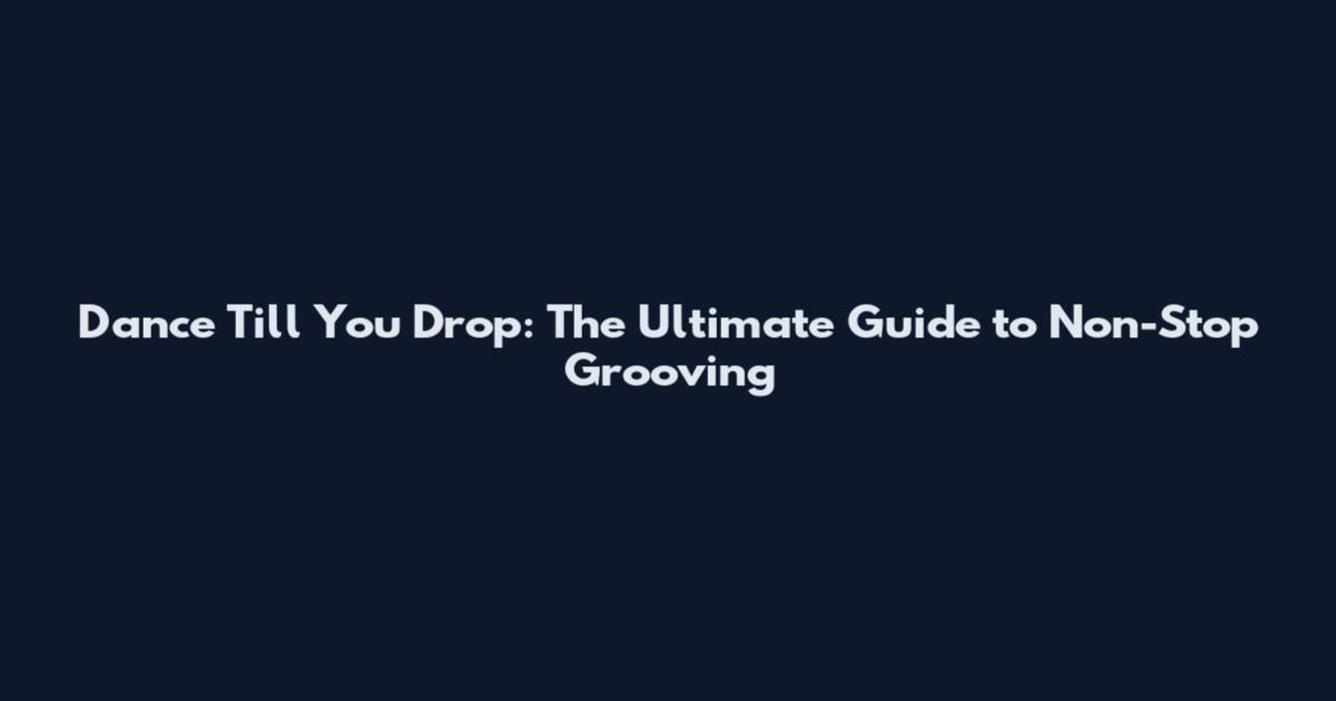 Dance Till You Drop: The Ultimate Guide to Non-Stop Grooving