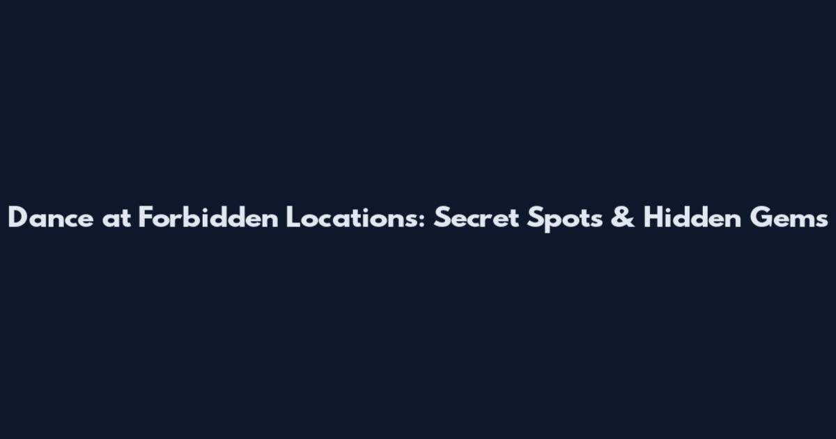 Dance at Forbidden Locations: Secret Spots & Hidden Gems
