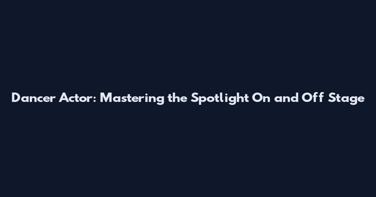 Dancer Actor: Mastering the Spotlight On and Off Stage