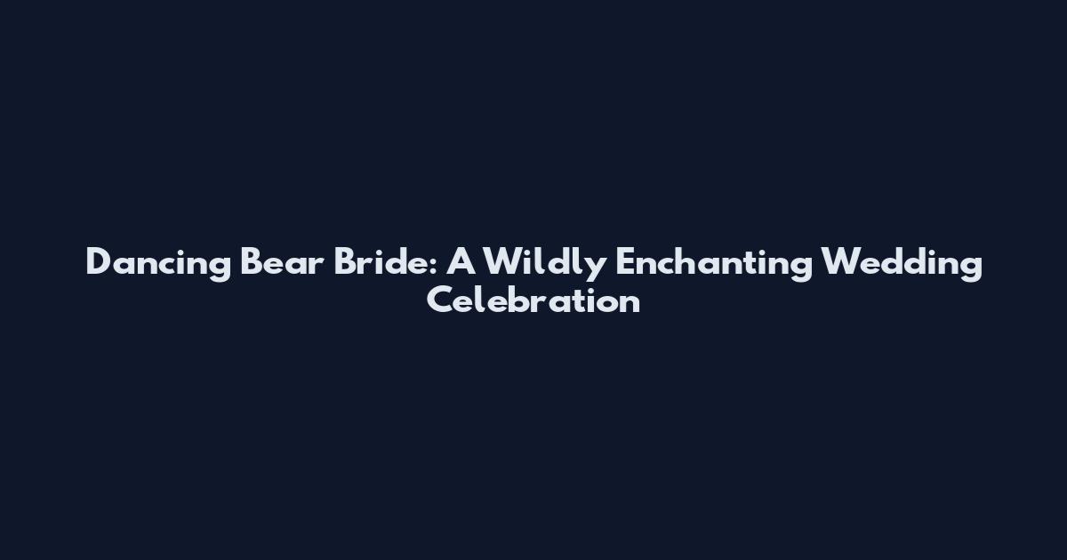 Dancing Bear Bride: A Wildly Enchanting Wedding Celebration