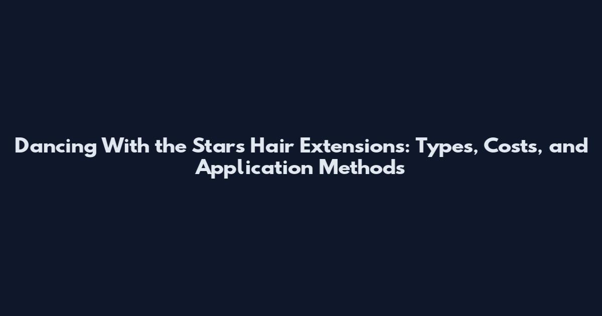 Dancing With the Stars Hair Extensions: Types, Costs, and Application Methods