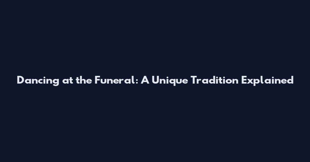 Dancing at the Funeral: A Unique Tradition Explained