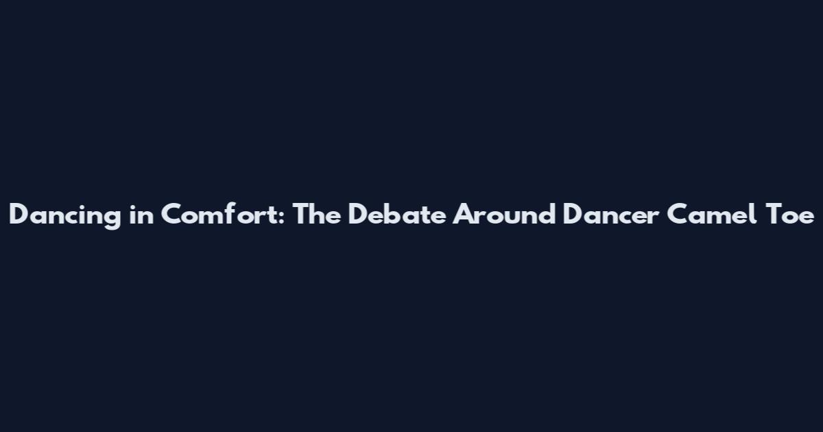 Dancing in Comfort: The Debate Around Dancer Camel Toe