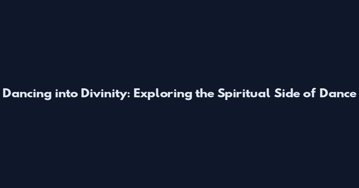 Dancing into Divinity: Exploring the Spiritual Side of Dance