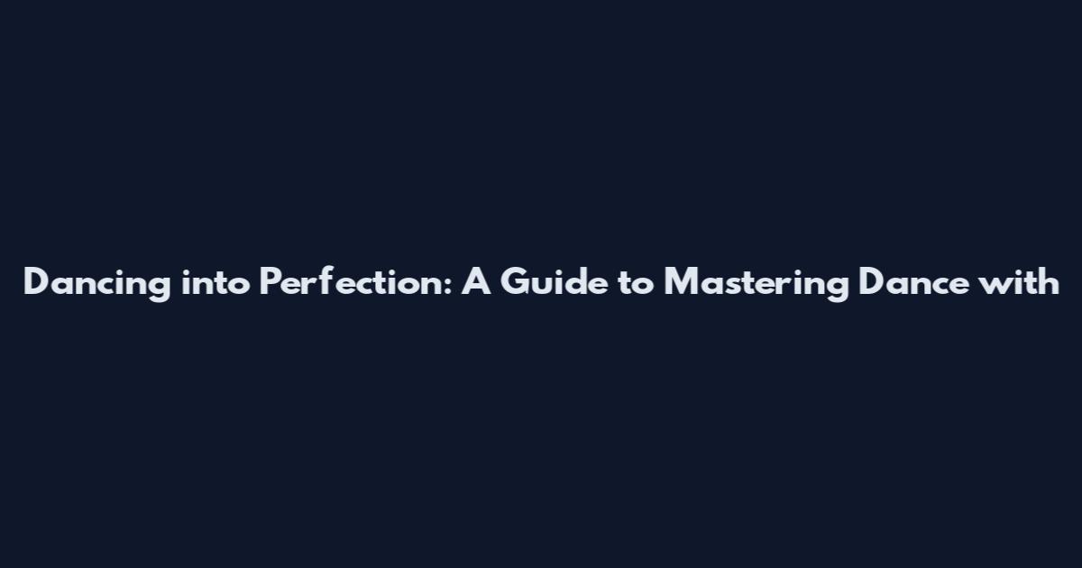 Dancing into Perfection: A Guide to Mastering Dance with
