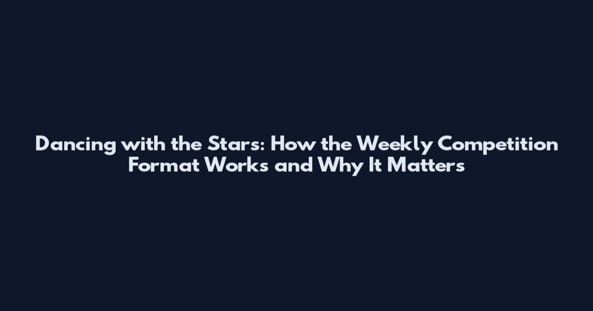 Dancing with the Stars: How the Weekly Competition Format Works and Why It Matters