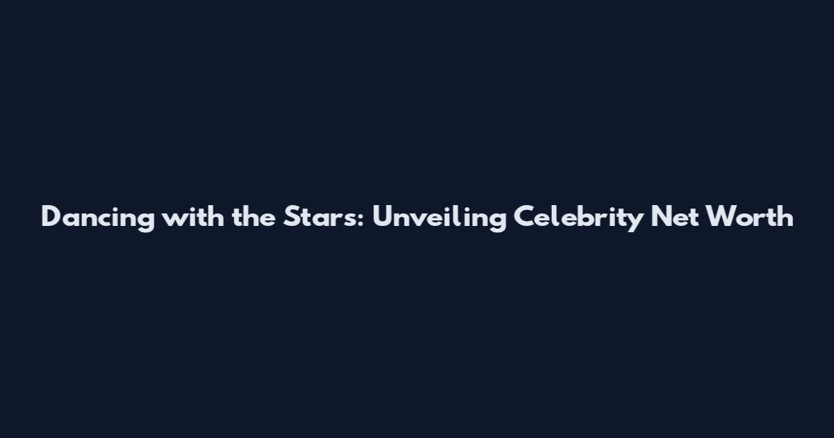 Dancing with the Stars: Unveiling Celebrity Net Worth