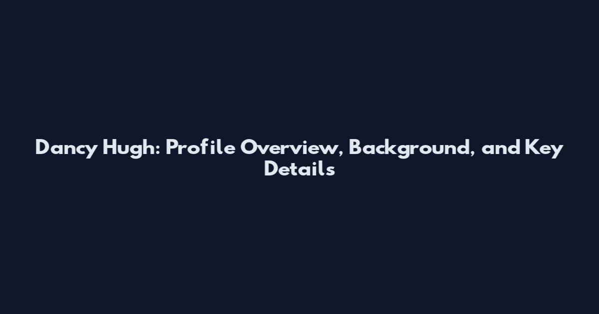 Dancy Hugh: Profile Overview, Background, and Key Details