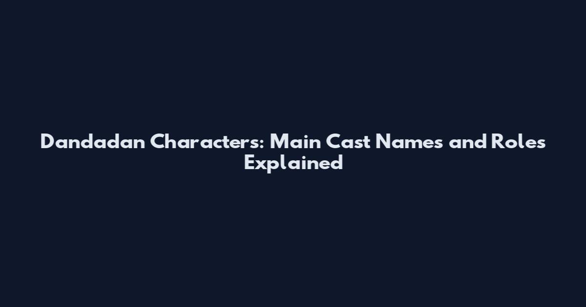Dandadan Characters: Main Cast Names and Roles Explained