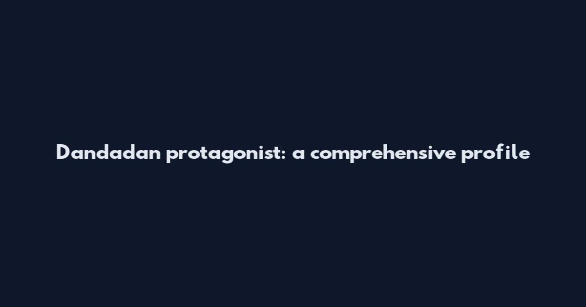 Dandadan protagonist: a comprehensive profile