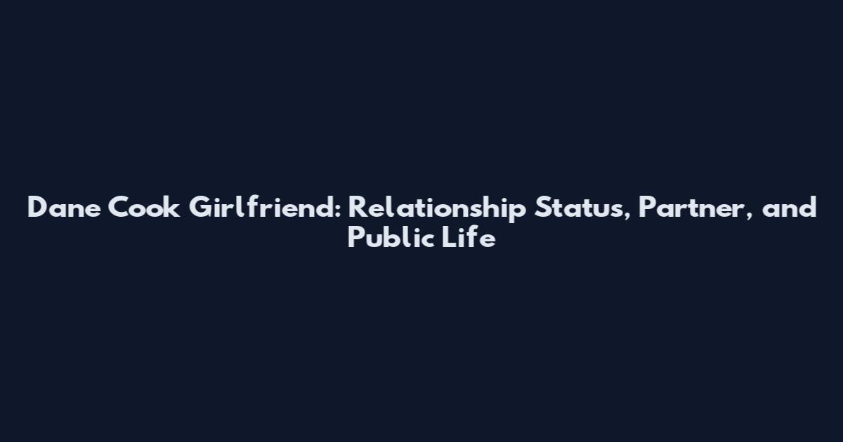 Dane Cook Girlfriend: Relationship Status, Partner, and Public Life