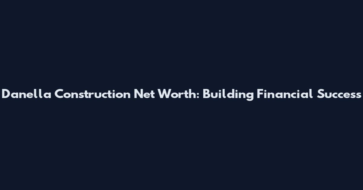 Danella Construction Net Worth: Building Financial Success