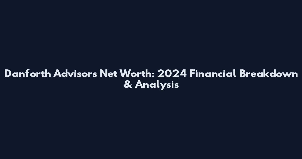 Danforth Advisors Net Worth: 2024 Financial Breakdown & Analysis