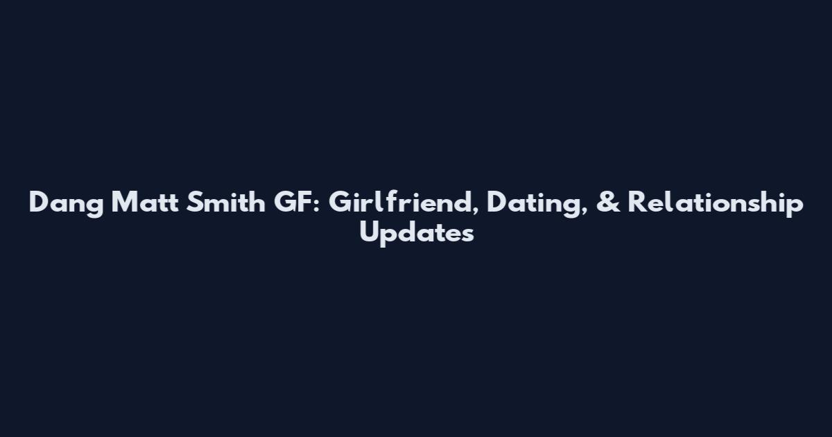 Dang Matt Smith GF: Girlfriend, Dating, & Relationship Updates