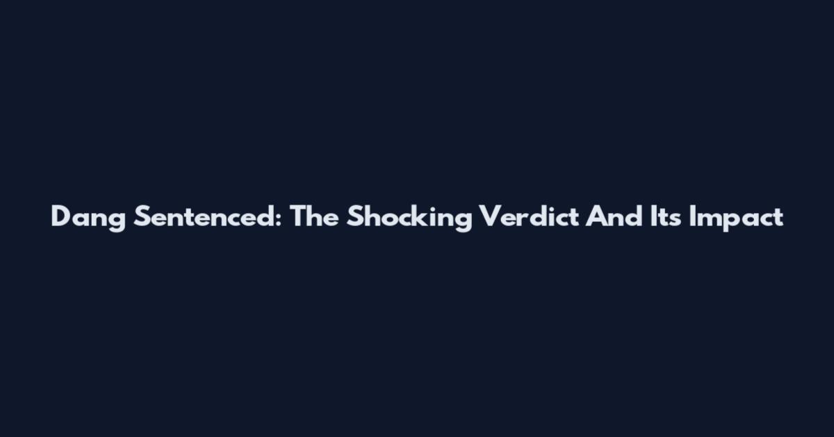 Dang Sentenced: The Shocking Verdict And Its Impact