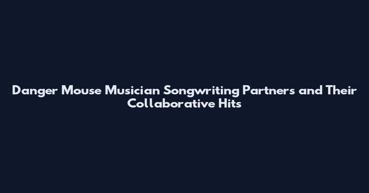 Danger Mouse Musician Songwriting Partners and Their Collaborative Hits