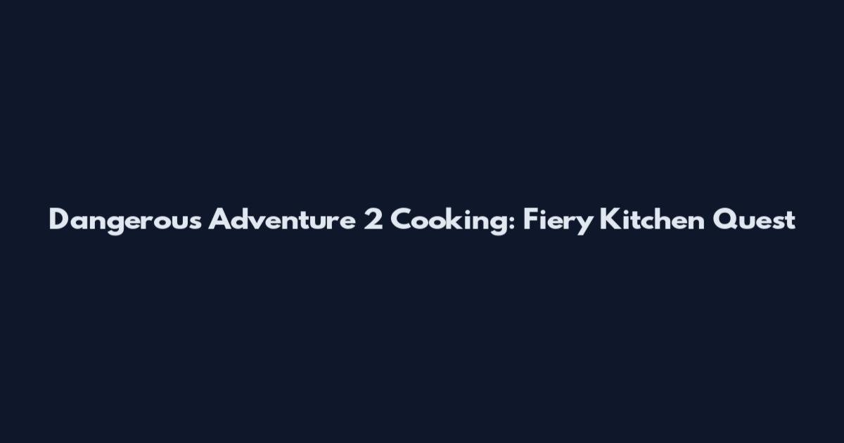 Dangerous Adventure 2 Cooking: Fiery Kitchen Quest