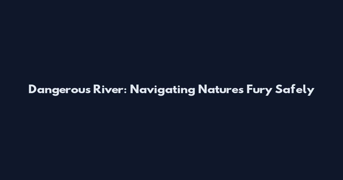 Dangerous River: Navigating Nature's Fury Safely